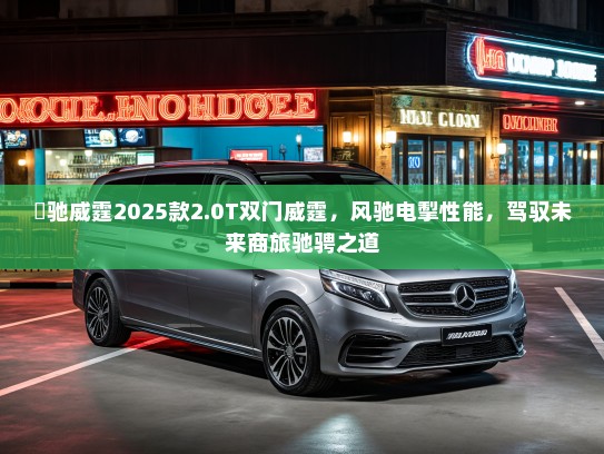 焜驰威霆2025款2.0T双门威霆，风驰电掣性能，驾驭未来商旅驰骋之道