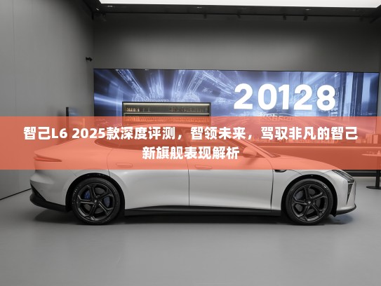 智己L6 2025款深度评测，智领未来，驾驭非凡的智己新旗舰表现解析