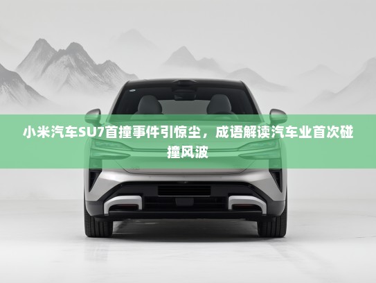小米汽车SU7首撞事件引惊尘,成语解读汽车业首次碰撞风波 小米汽车SU7首撞事件引惊尘,成语解读汽车业首次碰撞风波