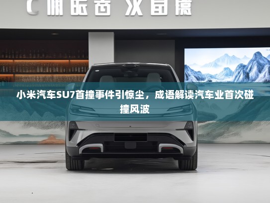 小米汽车SU7首撞事件引惊尘,成语解读汽车业首次碰撞风波 小米汽车SU7首撞事件引惊尘,成语解读汽车业首次碰撞风波