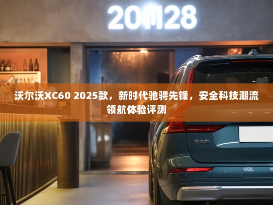 沃尔沃XC60 2025款，新时代驰骋先锋，安全科技潮流领航体验评测