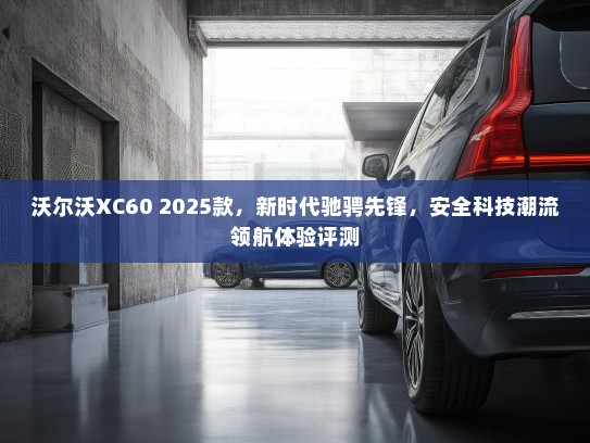 沃尔沃XC60 2025款，新时代驰骋先锋，安全科技潮流领航体验评测