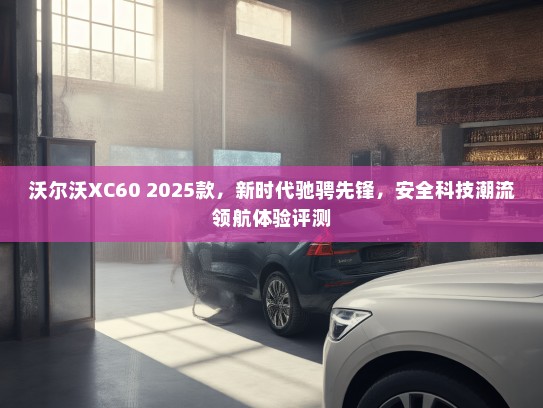 沃尔沃XC60 2025款，新时代驰骋先锋，安全科技潮流领航体验评测