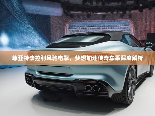 菲亚特法拉利风驰电掣，梦想加速传奇车系深度解析