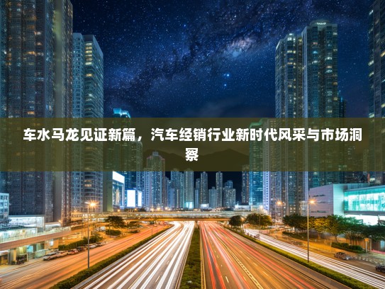 车水马龙见证新篇，汽车经销行业新时代风采与市场洞察