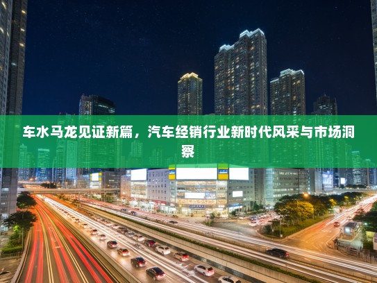 车水马龙见证新篇，汽车经销行业新时代风采与市场洞察