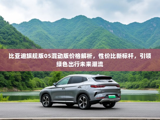 比亚迪旗舰版05混动版价格解析，性价比新标杆，引领绿色出行未来潮流