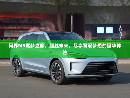 问界M5驾梦之旅，超越未来，尽享驾驭梦想的豪华体验