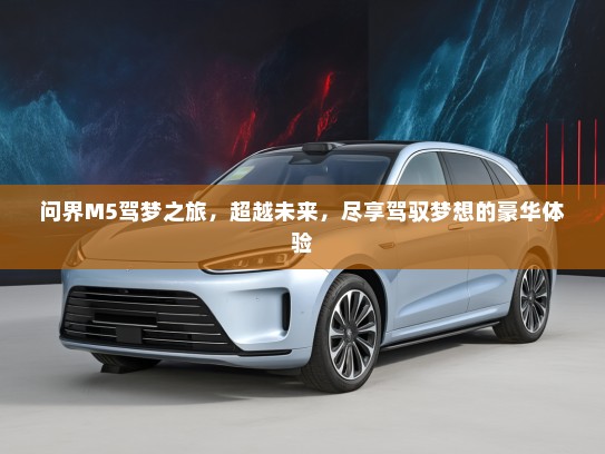问界M5驾梦之旅，超越未来，尽享驾驭梦想的豪华体验