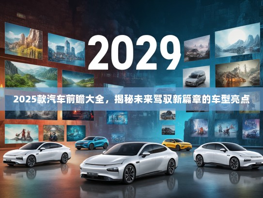 2025款汽车前瞻大全，揭秘未来驾驭新篇章的车型亮点