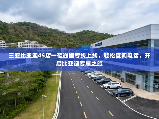 三亚比亚迪4S店一径通幽专线上线，轻松查询电话，开启比亚迪专属之旅