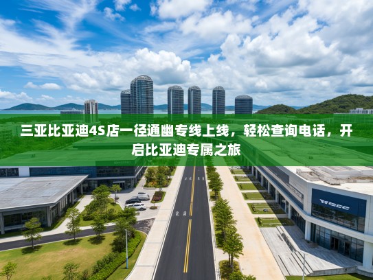 三亚比亚迪4S店一径通幽专线上线，轻松查询电话，开启比亚迪专属之旅