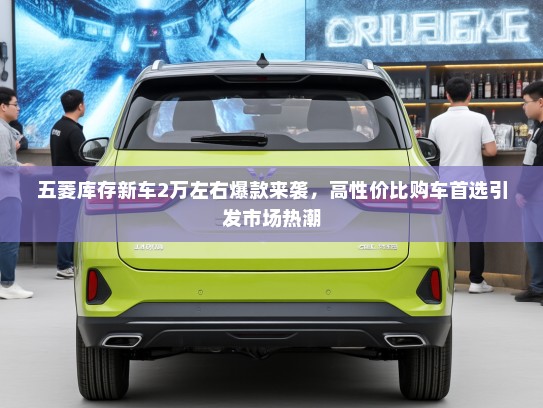 五菱库存新车2万左右爆款来袭，高性价比购车首选引发市场热潮