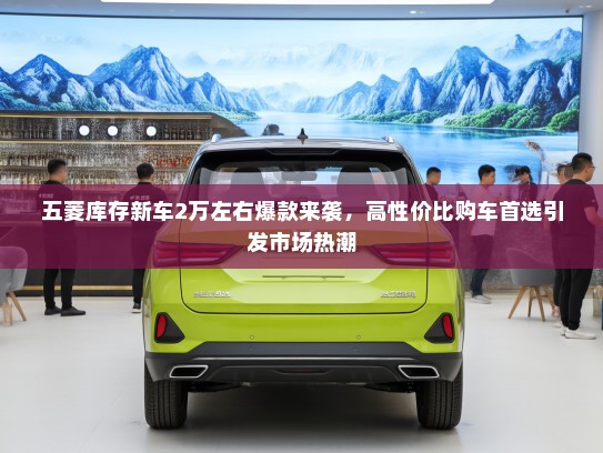 五菱库存新车2万左右爆款来袭，高性价比购车首选引发市场热潮