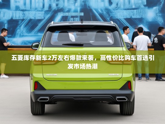 五菱库存新车2万左右爆款来袭，高性价比购车首选引发市场热潮