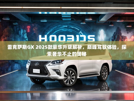 雷克萨斯GX 2025款豪华升级解析，巅峰驾驭体验，探索奢华不止的奥秘