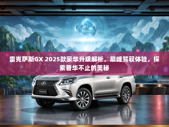 雷克萨斯GX 2025款豪华升级解析，巅峰驾驭体验，探索奢华不止的奥秘