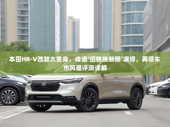 本田HR-V改款大变身，成语‘旧貌换新颜’演绎，再领车市风骚评测详解