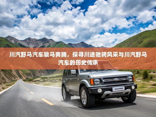 川汽野马汽车骏马奔腾，探寻川途驰骋风采与川汽野马汽车的历史传承