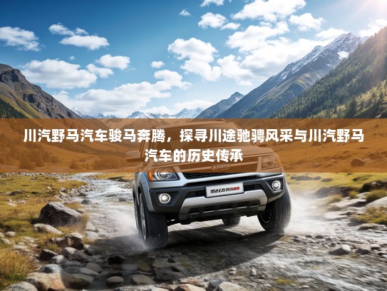 川汽野马汽车骏马奔腾，探寻川途驰骋风采与川汽野马汽车的历史传承