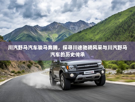川汽野马汽车骏马奔腾，探寻川途驰骋风采与川汽野马汽车的历史传承