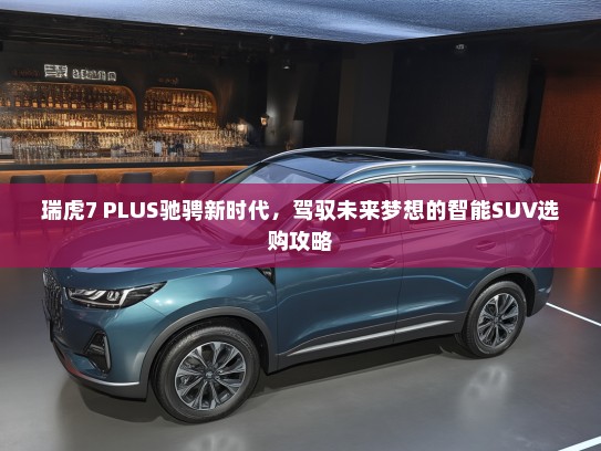 瑞虎7 PLUS驰骋新时代，驾驭未来梦想的智能SUV选购攻略