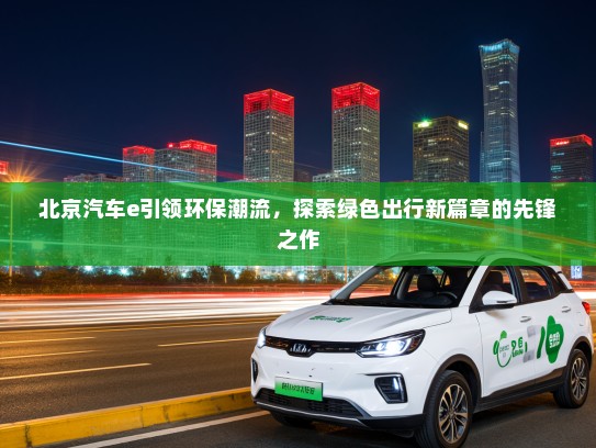 北京汽车e引领环保潮流，探索绿色出行新篇章的先锋之作