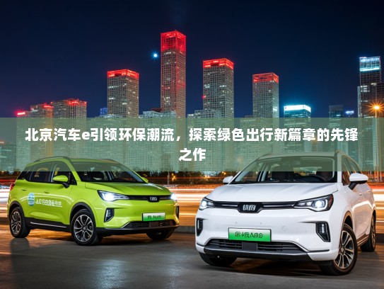 北京汽车e引领环保潮流，探索绿色出行新篇章的先锋之作