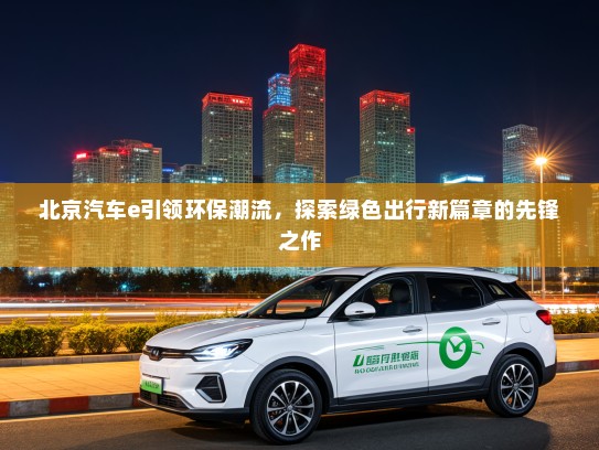 北京汽车e引领环保潮流，探索绿色出行新篇章的先锋之作