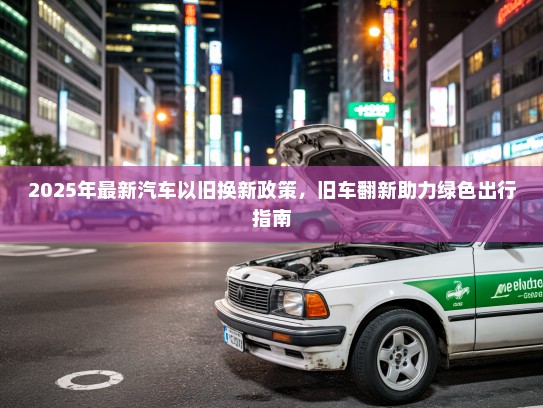 2025年最新汽车以旧换新政策，旧车翻新助力绿色出行指南