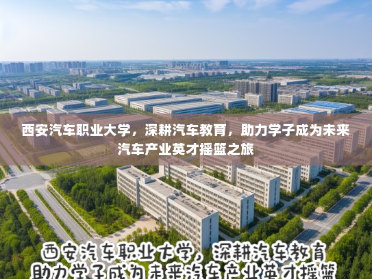 西安汽车职业大学，深耕汽车教育，助力学子成为未来汽车产业英才摇篮之旅