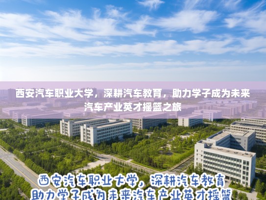 西安汽车职业大学，深耕汽车教育，助力学子成为未来汽车产业英才摇篮之旅