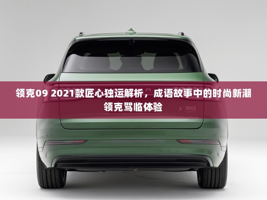 领克09 2021款匠心独运解析，成语故事中的时尚新潮领克驾临体验