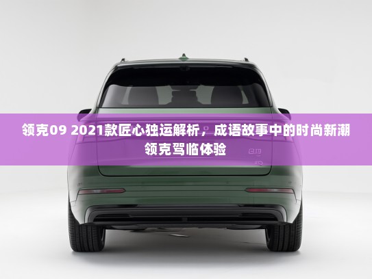 领克09 2021款匠心独运解析，成语故事中的时尚新潮领克驾临体验