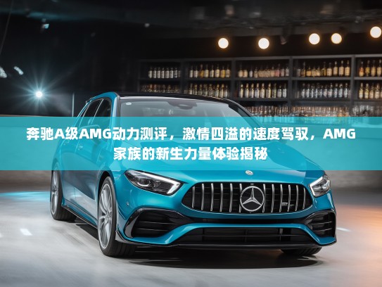 奔驰A级AMG动力测评，激情四溢的速度驾驭，AMG家族的新生力量体验揭秘