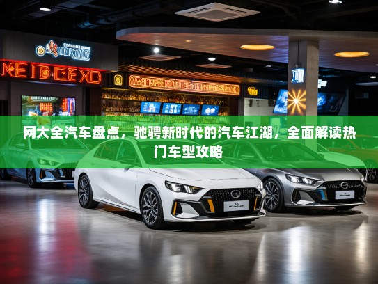 网大全汽车盘点，驰骋新时代的汽车江湖，全面解读热门车型攻略