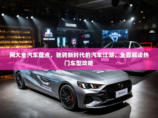 网大全汽车盘点，驰骋新时代的汽车江湖，全面解读热门车型攻略