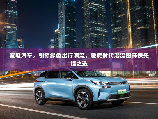 蓝电汽车，引领绿色出行潮流，驰骋时代潮流的环保先锋之选