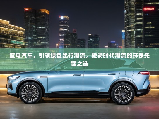 蓝电汽车，引领绿色出行潮流，驰骋时代潮流的环保先锋之选