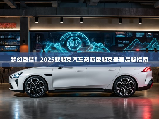 梦幻激情！2025款朋克汽车热恋版朋克美美品鉴指南