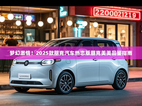 梦幻激情！2025款朋克汽车热恋版朋克美美品鉴指南