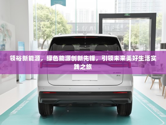 领裕新能源，绿色能源创新先锋，引领未来美好生活实践之旅