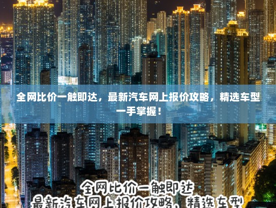 全网比价一触即达，最新汽车网上报价攻略，精选车型一手掌握！