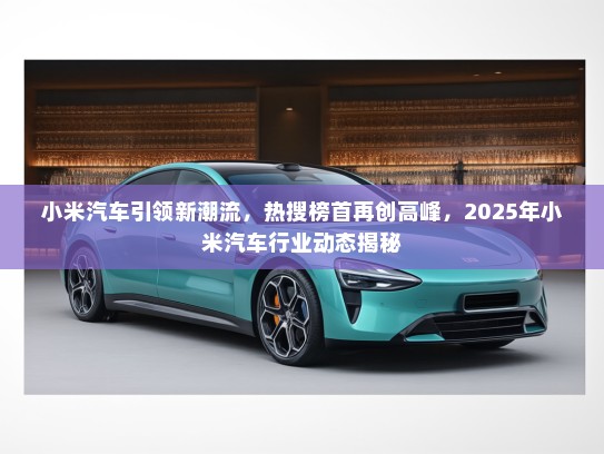 小米汽车引领新潮流，热搜榜首再创高峰，2025年小米汽车行业动态揭秘