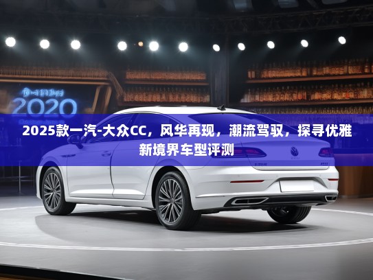 2025款一汽-大众CC，风华再现，潮流驾驭，探寻优雅新境界车型评测