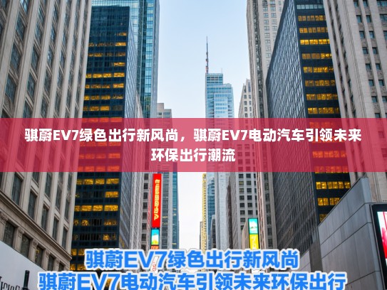骐蔚EV7绿色出行新风尚，骐蔚EV7电动汽车引领未来环保出行潮流