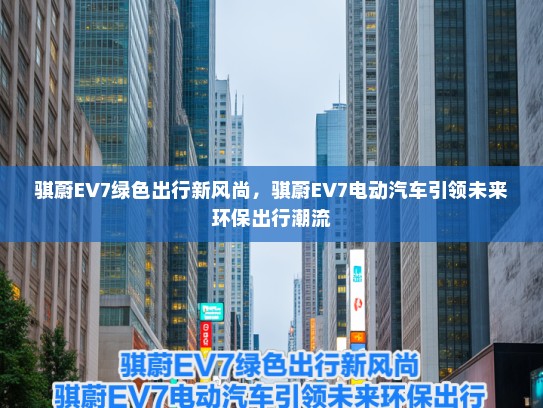 骐蔚EV7绿色出行新风尚，骐蔚EV7电动汽车引领未来环保出行潮流