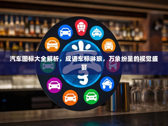 汽车图标大全解析，成语车标琳琅，万象纷呈的视觉盛宴