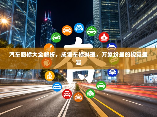 汽车图标大全解析，成语车标琳琅，万象纷呈的视觉盛宴