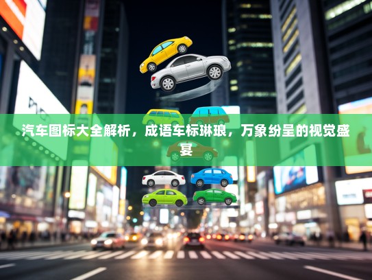 汽车图标大全解析，成语车标琳琅，万象纷呈的视觉盛宴